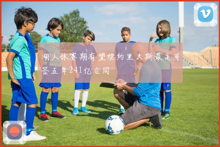 湖人休赛期有望续约里夫斯最高可签五年241亿合同
