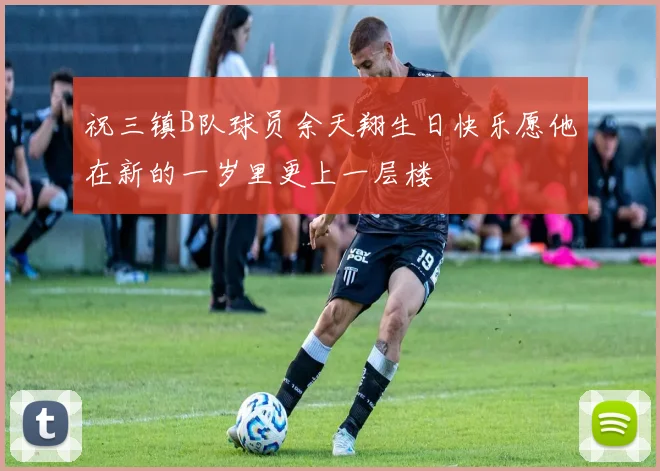祝三镇B队球员余天翔生日快乐愿他在新的一岁里更上一层楼