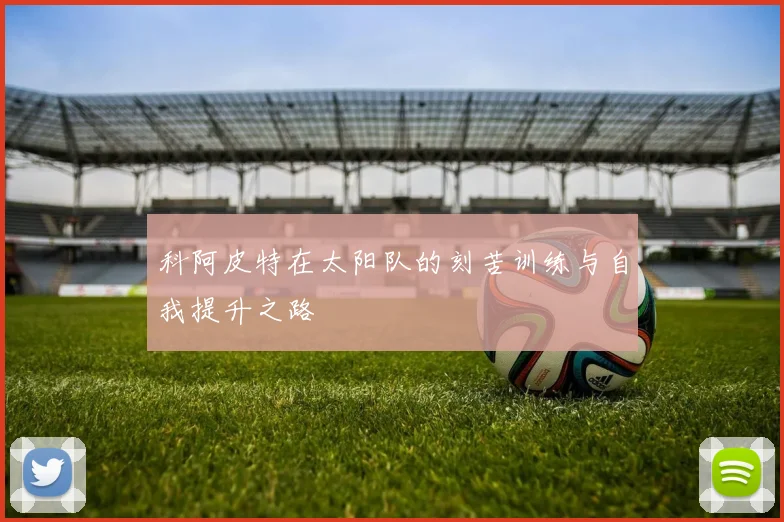 科阿皮特在太阳队的刻苦训练与自我提升之路