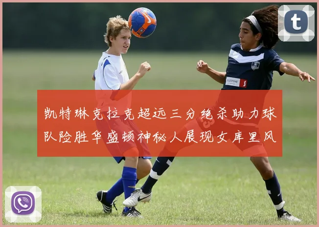 凯特琳克拉克超远三分绝杀助力球队险胜华盛顿神秘人展现女库里风采