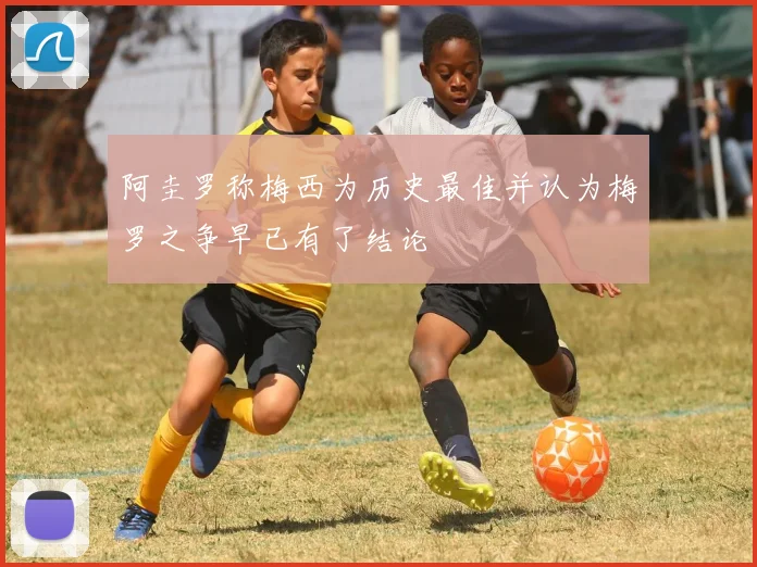 阿圭罗称梅西为历史最佳并认为梅罗之争早已有了结论