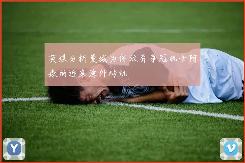 英媒分析曼城为何放弃争冠机会阿森纳迎来意外转机
