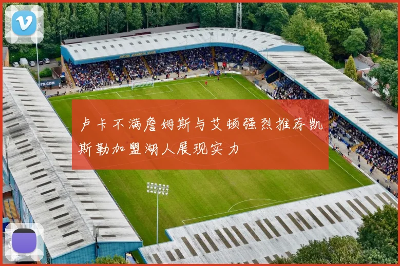 卢卡不满詹姆斯与艾顿强烈推荐凯斯勒加盟湖人展现实力