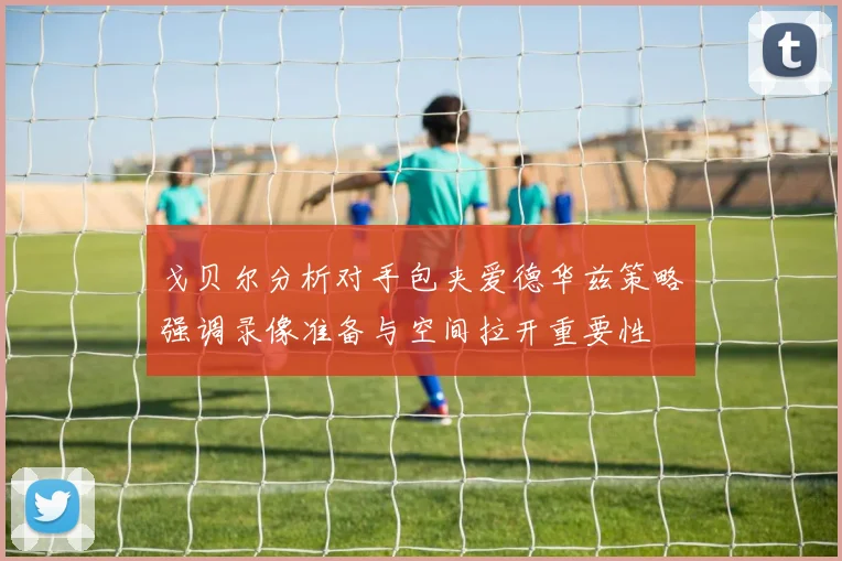 戈贝尔分析对手包夹爱德华兹策略强调录像准备与空间拉开重要性