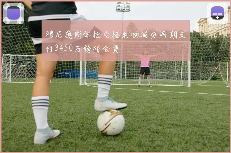 穆尼奥斯体检合格利物浦分两期支付3450万镑转会费