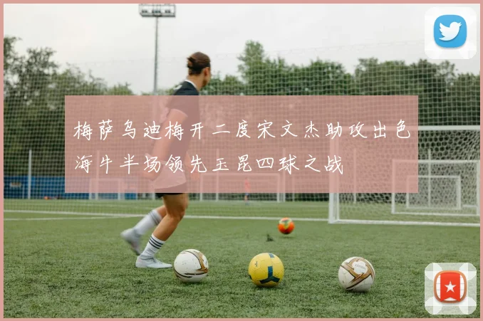 梅萨乌迪梅开二度宋文杰助攻出色海牛半场领先玉昆四球之战