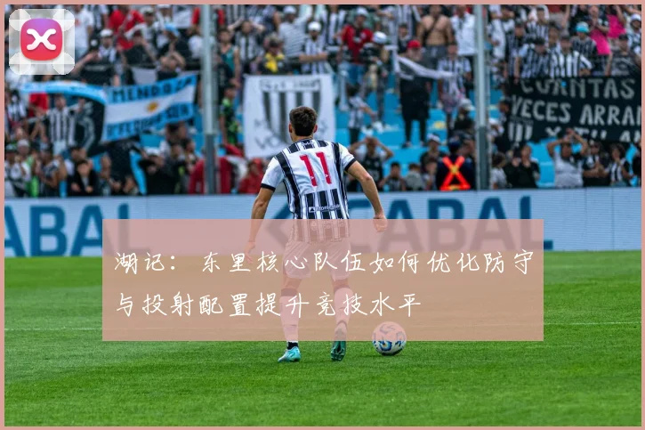 湖记：东里核心队伍如何优化防守与投射配置提升竞技水平