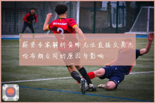 薪资专家解析黄蜂无法直接交易杰伦布朗合同的原因与影响