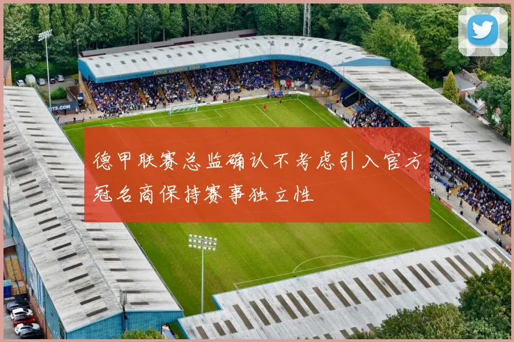 德甲联赛总监确认不考虑引入官方冠名商保持赛事独立性