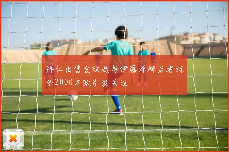 拜仁出售金玟哉与伊藤洋辉后者标价2000万欧引发关注