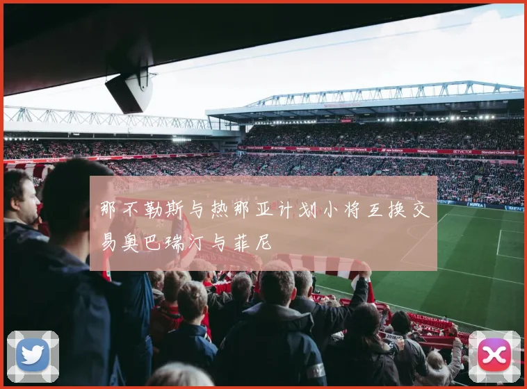那不勒斯与热那亚计划小将互换交易奥巴瑞汀与菲尼