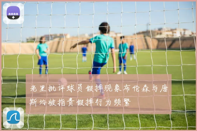 老里批评球员假摔现象布伦森与唐斯均被指责假摔行为频繁