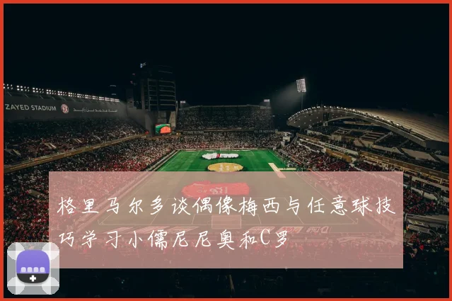格里马尔多谈偶像梅西与任意球技巧学习小儒尼尼奥和C罗