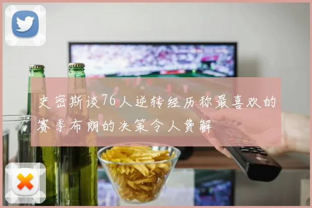史密斯谈76人逆转经历称最喜欢的赛季布朗的决策令人费解