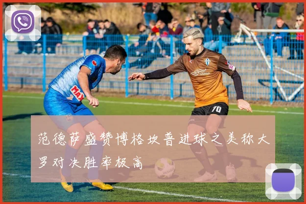 范德萨盛赞博格坎普进球之美称大罗对决胜率极高