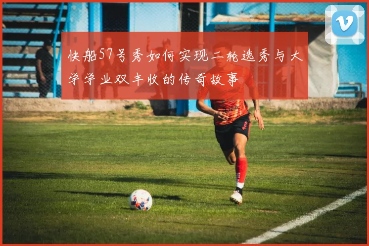 快船57号秀如何实现二轮选秀与大学学业双丰收的传奇故事