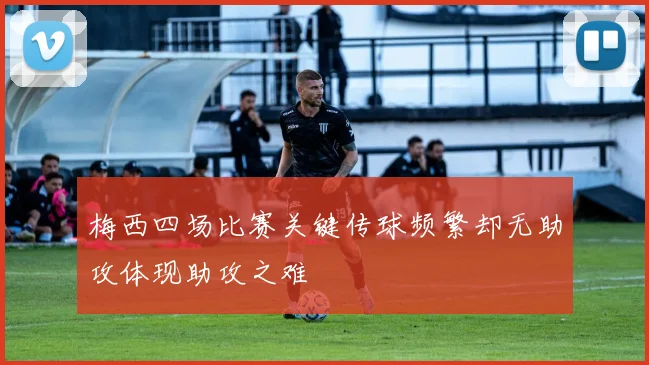 梅西四场比赛关键传球频繁却无助攻体现助攻之难